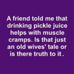 A friend told me that drinking pickle juice helps with muscle cramps. Is that just an old wives’ tale or is there truth to it